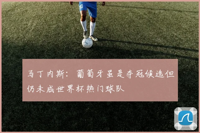 马丁内斯：葡萄牙虽是夺冠候选但仍未成世界杯热门球队