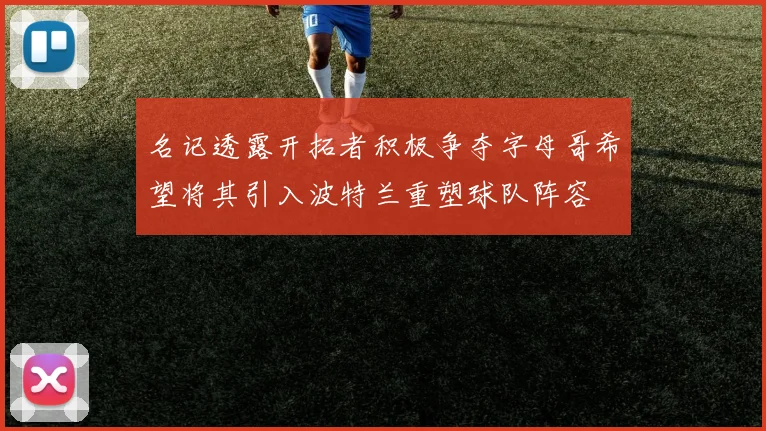 名记透露开拓者积极争夺字母哥希望将其引入波特兰重塑球队阵容