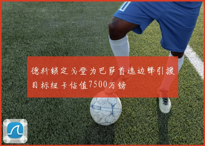 德科锁定戈登为巴萨首选边锋引援目标纽卡估值7500万镑