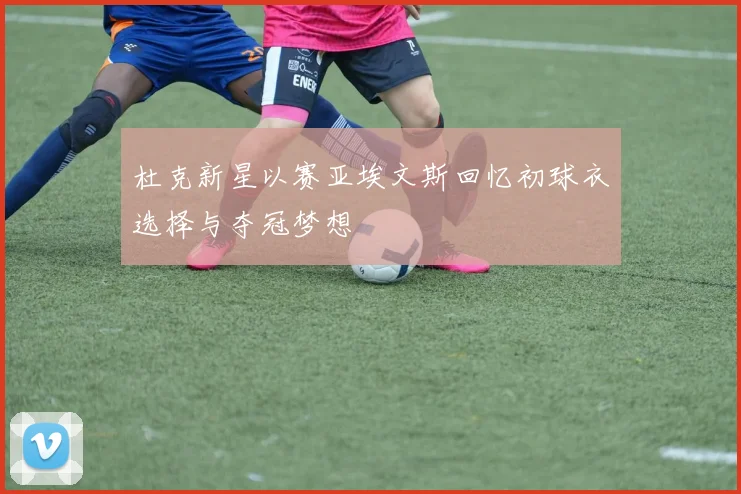 杜克新星以赛亚埃文斯回忆初球衣选择与夺冠梦想