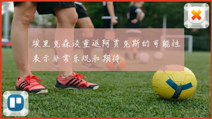 埃里克森谈重返阿贾克斯的可能性表示非常乐观和期待