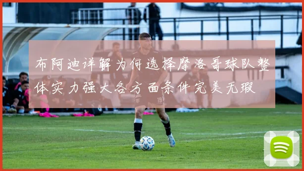布阿迪详解为何选择摩洛哥球队整体实力强大各方面条件完美无瑕