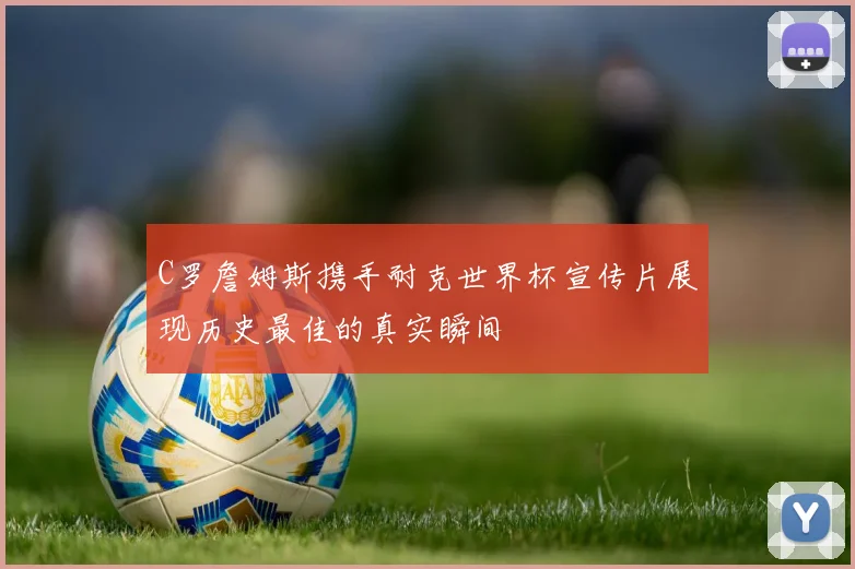 C罗詹姆斯携手耐克世界杯宣传片展现历史最佳的真实瞬间