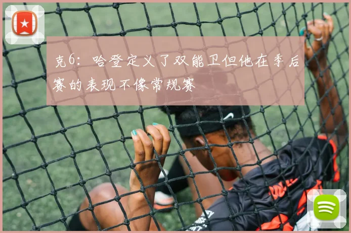 克6：哈登定义了双能卫但他在季后赛的表现不像常规赛