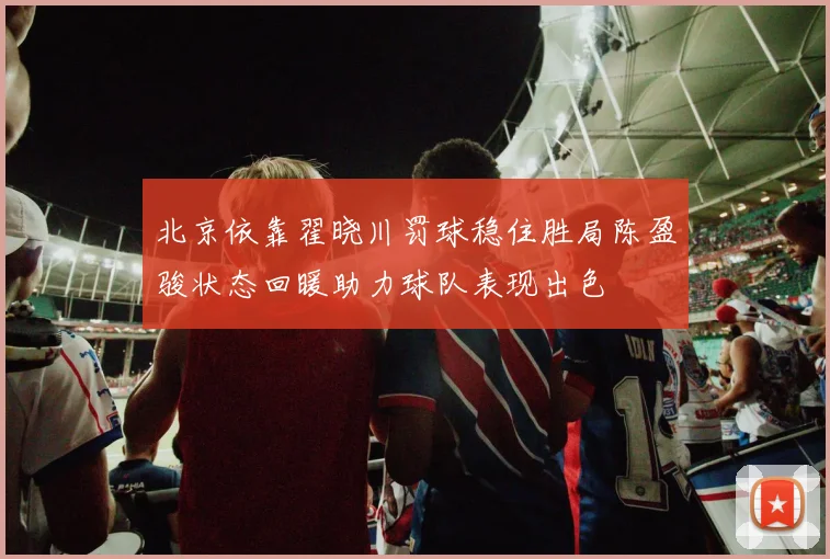 北京依靠翟晓川罚球稳住胜局陈盈骏状态回暖助力球队表现出色
