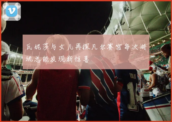瓦妮莎与女儿再探凡尔赛宫每次游玩总能发现新惊喜