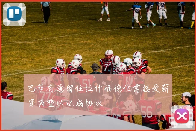 巴萨有意留住拉什福德但需接受薪资调整以达成协议