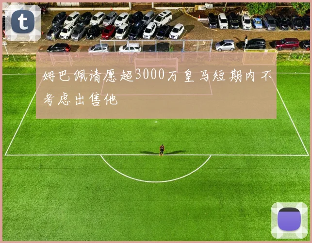 姆巴佩请愿超3000万皇马短期内不考虑出售他