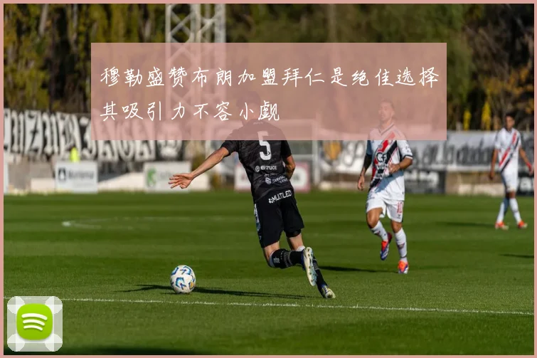 穆勒盛赞布朗加盟拜仁是绝佳选择其吸引力不容小觑