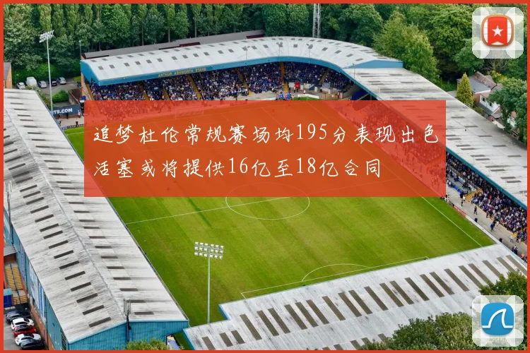 追梦杜伦常规赛场均195分表现出色活塞或将提供16亿至18亿合同