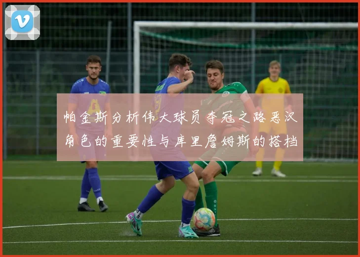 帕金斯分析伟大球员夺冠之路恶汉角色的重要性与库里詹姆斯的搭档关系