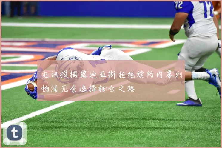 电讯报揭露迪亚斯拒绝续约内幕利物浦无奈选择转会之路