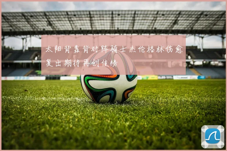 太阳背靠背对阵骑士杰伦格林伤愈复出期待再创佳绩