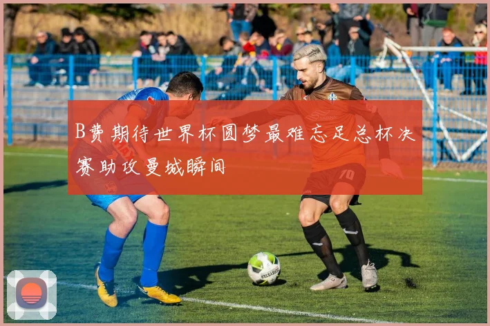 B费期待世界杯圆梦最难忘足总杯决赛助攻曼城瞬间