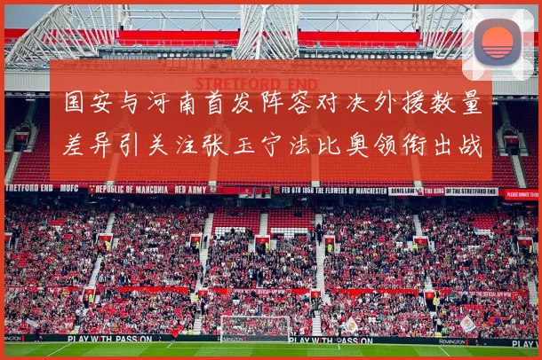 国安与河南首发阵容对决外援数量差异引关注张玉宁法比奥领衔出战