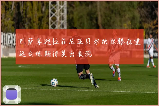 巴萨喜迎拉菲尼亚贝尔纳尔滕森重返合练期待复出表现