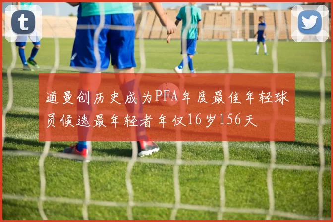 道曼创历史成为PFA年度最佳年轻球员候选最年轻者年仅16岁156天