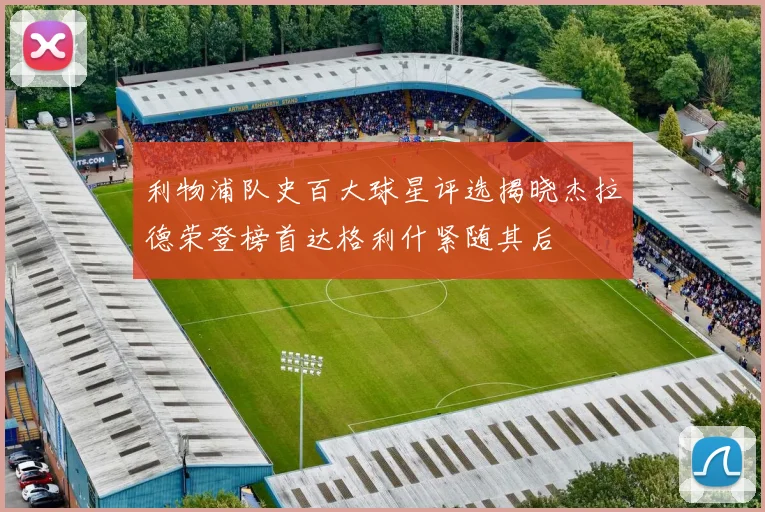 利物浦队史百大球星评选揭晓杰拉德荣登榜首达格利什紧随其后