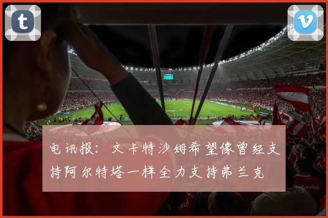 电讯报：文卡特沙姆希望像曾经支持阿尔特塔一样全力支持弗兰克