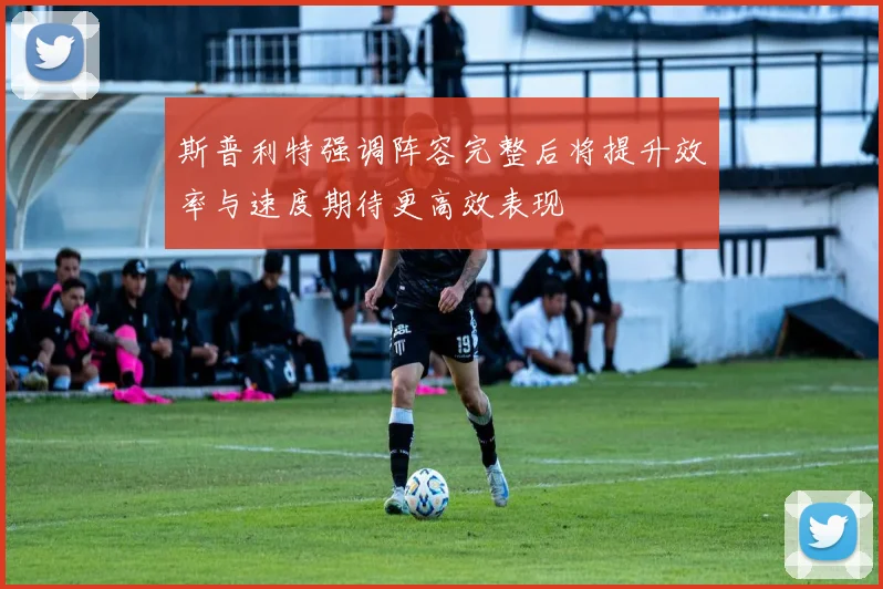 斯普利特强调阵容完整后将提升效率与速度期待更高效表现