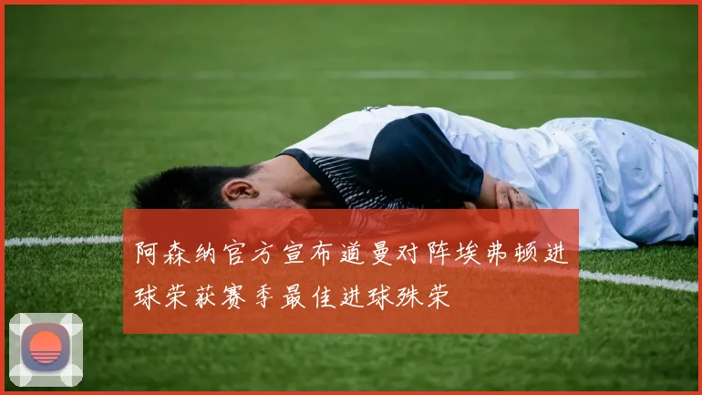 阿森纳官方宣布道曼对阵埃弗顿进球荣获赛季最佳进球殊荣