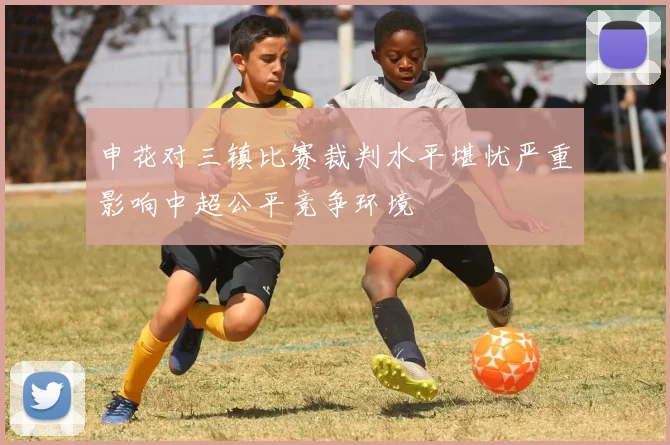 申花对三镇比赛裁判水平堪忧严重影响中超公平竞争环境