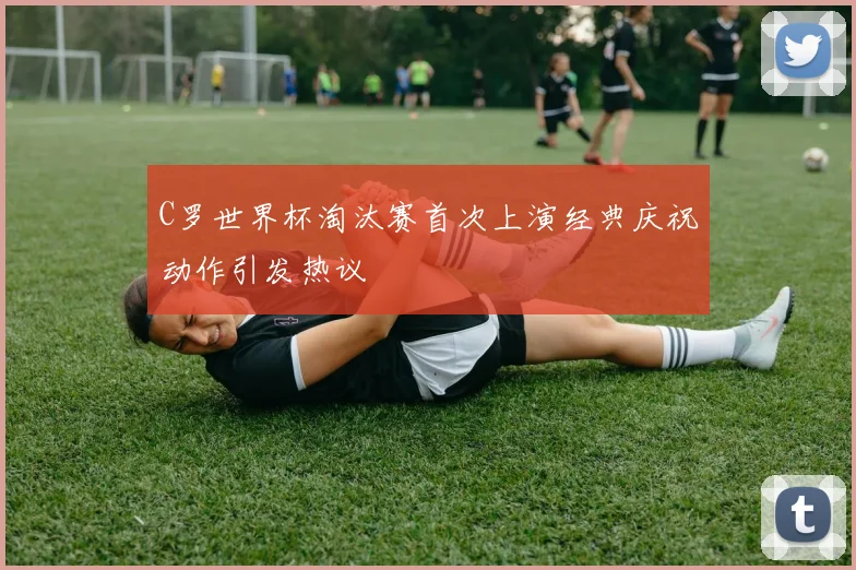 C罗世界杯淘汰赛首次上演经典庆祝动作引发热议