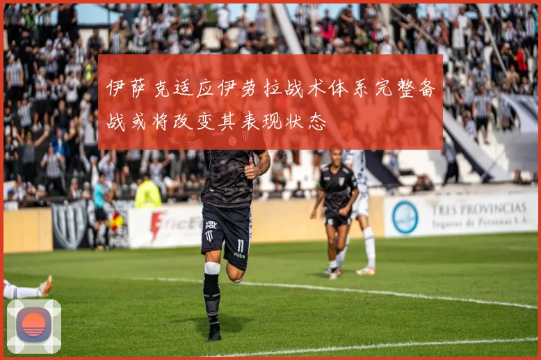 伊萨克适应伊劳拉战术体系完整备战或将改变其表现状态