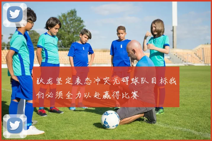 狄龙坚定表态冲突无碍球队目标我们必须全力以赴赢得比赛