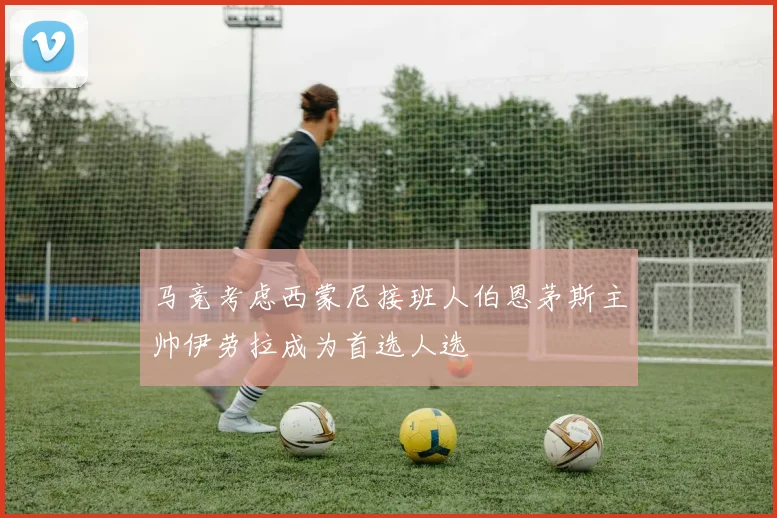 马竞考虑西蒙尼接班人伯恩茅斯主帅伊劳拉成为首选人选