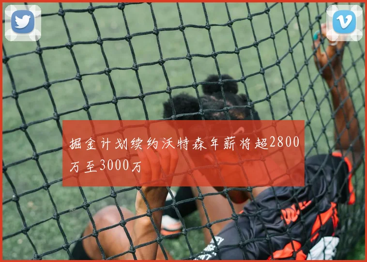 掘金计划续约沃特森年薪将超2800万至3000万