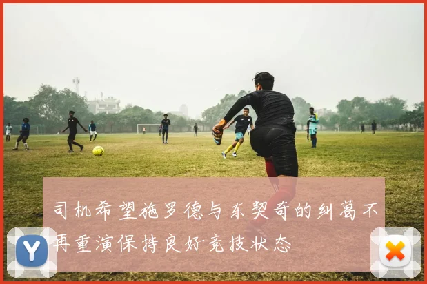 司机希望施罗德与东契奇的纠葛不再重演保持良好竞技状态